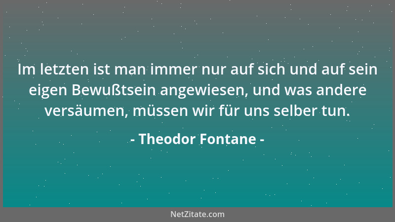 Theodor Fontane - Im letzten ist man immer nur auf sich und auf sein eigen Bewußtsein angewiesen, und was andere versäumen,...