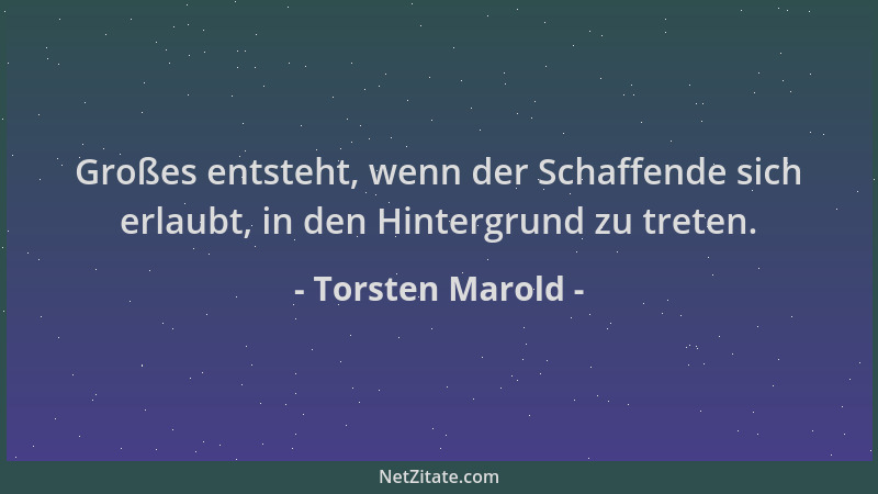 Torsten Marold - Großes entsteht, wenn der Schaffende sich erlaubt, in den Hintergrund zu treten....