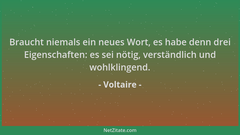 Voltaire - Braucht niemals ein neues Wort, es habe denn drei Eigenschaften: es sei nötig, verständlich und wohlklingend....