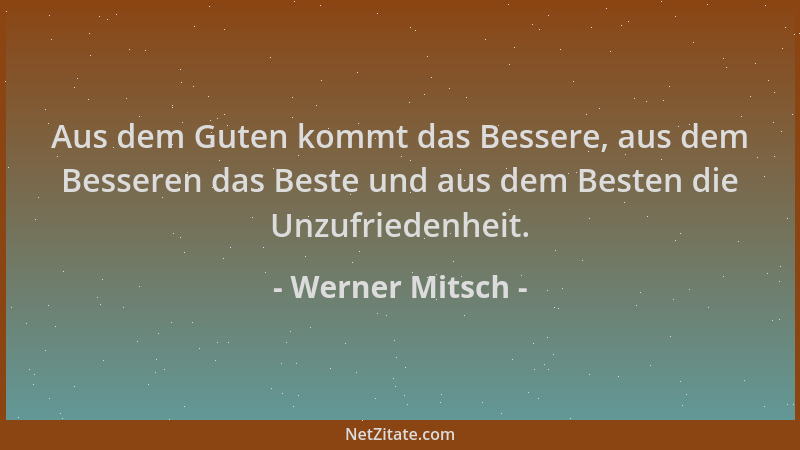 Werner Mitsch - Aus dem Guten kommt das Bessere, aus dem Besseren das Beste und aus dem Besten die Unzufriedenheit....