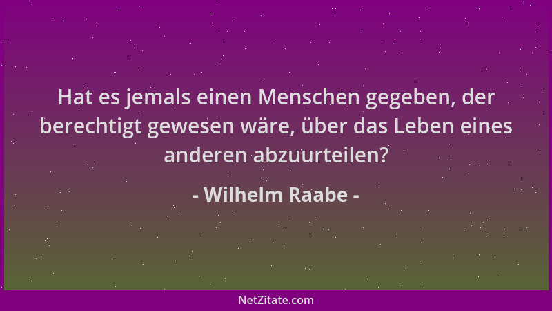 Wilhelm Raabe - Hat es jemals einen Menschen gegeben, der berechtigt gewesen wäre, über das Leben eines anderen abzuurteile...
