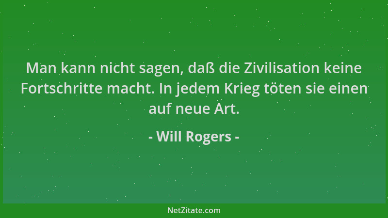 Will Rogers - Man kann nicht sagen, daß die Zivilisation keine Fortschritte macht. In jedem Krieg töten sie einen auf neue...