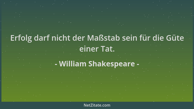 William Shakespeare - Erfolg darf nicht der Maßstab sein für die Güte einer Tat....