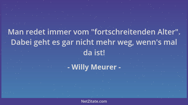 Willy Meurer - Man redet immer vom  "fortschreitenden Alter ". Dabei geht es gar nicht mehr weg, wenn 's mal da ist!...