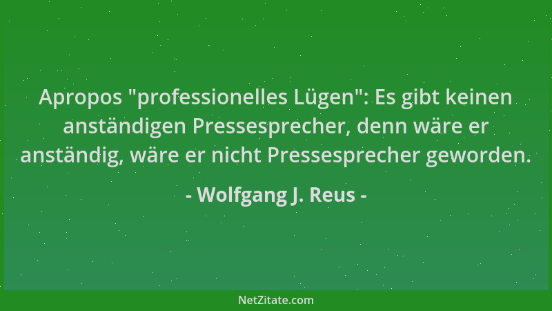 Wolfgang J. Reus - Apropos  "professionelles Lügen ": Es gibt keinen anständigen Pressesprecher, denn wäre er anständig, wäre...