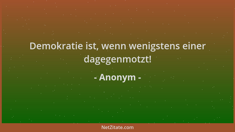 Anonym - Demokratie ist, wenn wenigstens einer dagegenmotzt!...