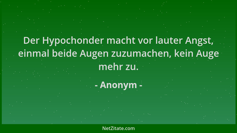 Anonym - Der Hypochonder macht vor lauter Angst, einmal beide Augen zuzumachen, kein Auge mehr zu....
