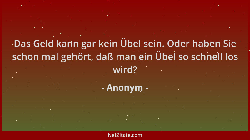 Anonym - Das Geld kann gar kein Übel sein. Oder haben Sie schon mal gehört, daß man ein Übel so schnell los wird?...