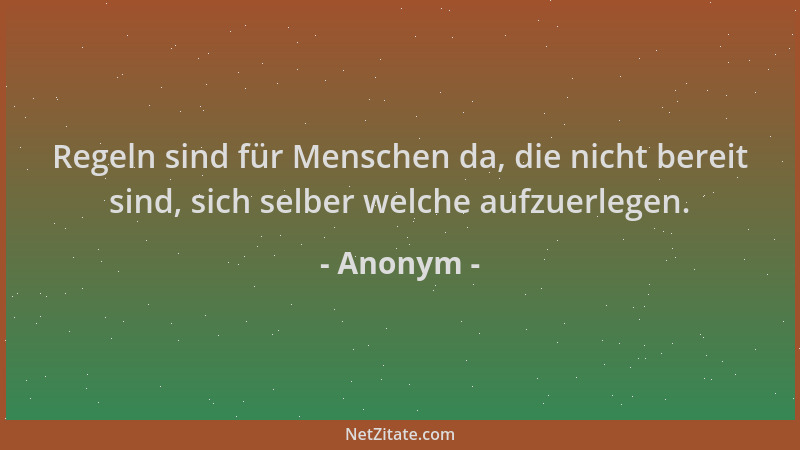 Anonym - Regeln sind für Menschen da, die nicht bereit sind, sich selber welche aufzuerlegen....