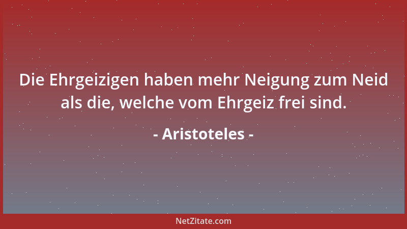Aristoteles - Die Ehrgeizigen haben mehr Neigung zum Neid als die, welche vom Ehrgeiz frei sind....