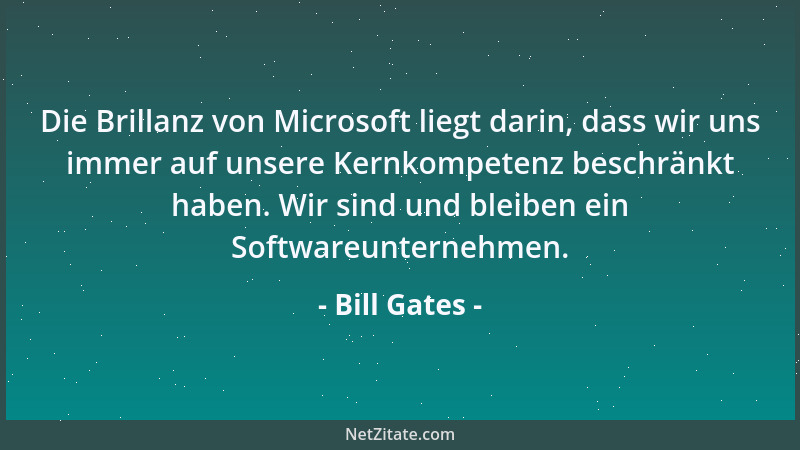Bill Gates - Die Brillanz von Microsoft liegt darin, dass wir uns immer auf unsere Kernkompetenz beschränkt haben. Wir sind...