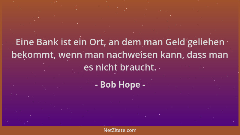 Bob Hope - Eine Bank ist ein Ort, an dem man Geld geliehen bekommt, wenn man nachweisen kann, dass man es nicht braucht....