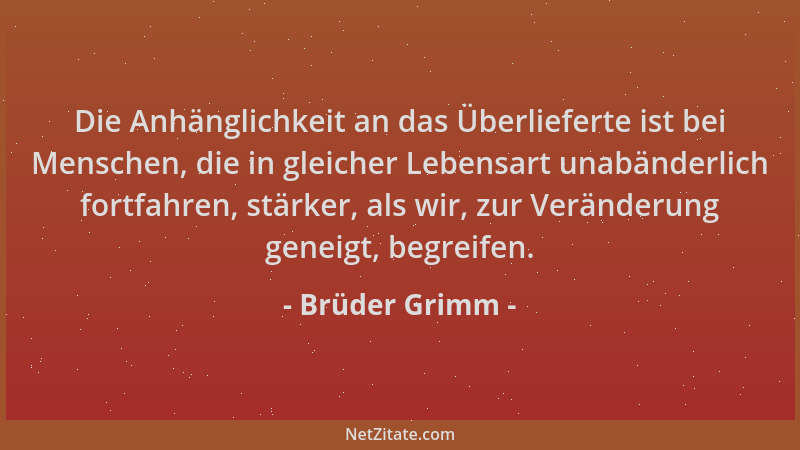 Brüder Grimm - Die Anhänglichkeit an das Überlieferte ist bei Menschen, die in gleicher Lebensart unabänderlich fortfahren,...