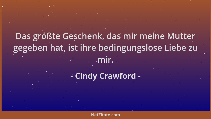 Cindy Crawford - Das größte Geschenk, das mir meine Mutter gegeben hat, ist ihre bedingungslose Liebe zu mir....