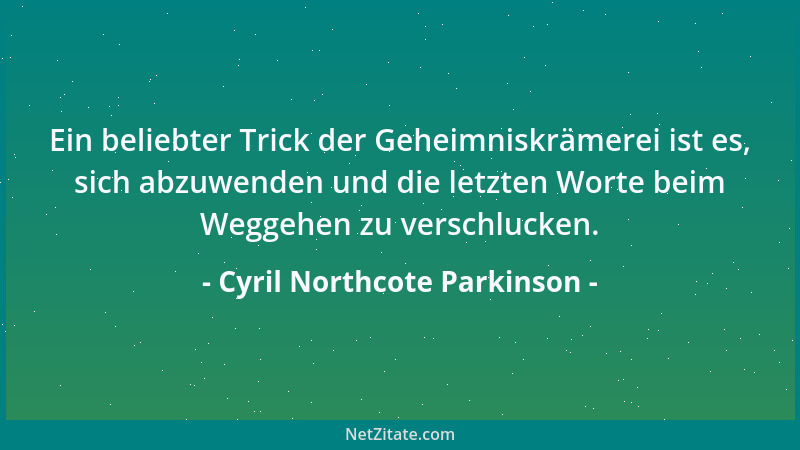 Cyril Northcote Parkinson - Ein beliebter Trick der Geheimniskrämerei ist es, sich abzuwenden und die letzten Worte beim We...