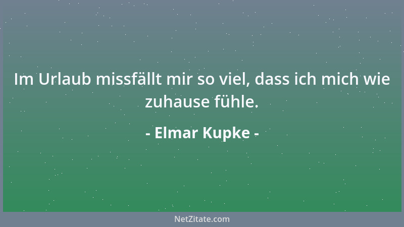 Elmar Kupke - Im Urlaub missfällt mir so viel, dass ich mich wie zuhause fühle....