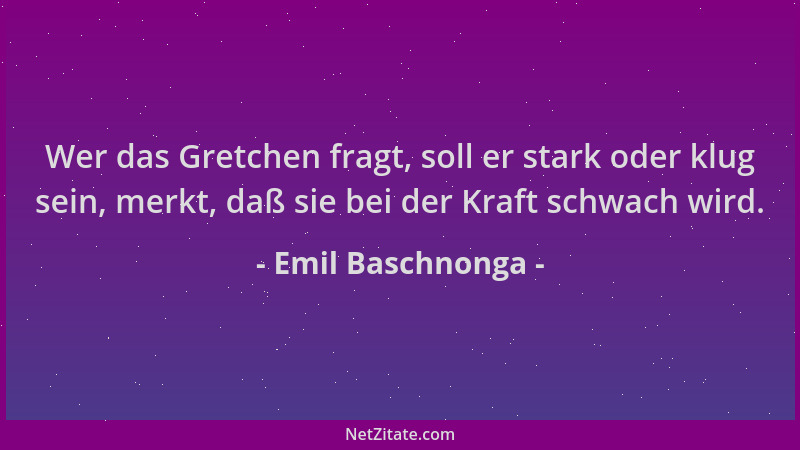 Emil Baschnonga - Wer das Gretchen fragt, soll er stark oder klug sein, merkt, daß sie bei der Kraft schwach wird....