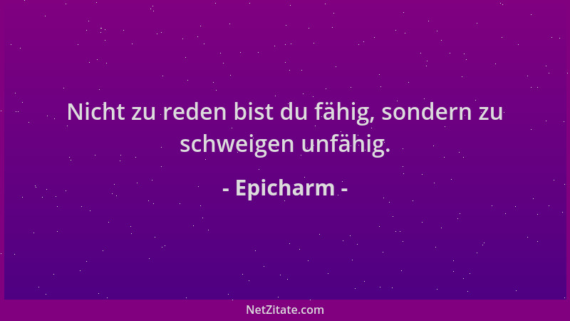 Epicharm - Nicht zu reden bist du fähig, sondern zu schweigen unfähig....