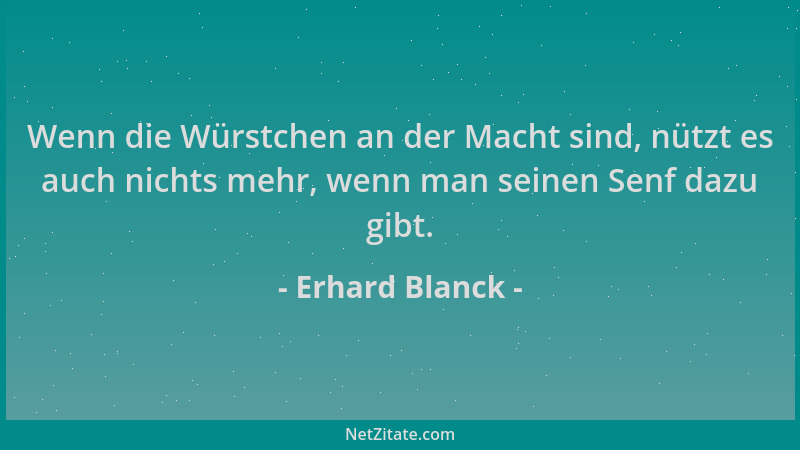 Erhard Blanck - Wenn die Würstchen an der Macht sind, nützt es auch nichts mehr, wenn man seinen Senf dazu gibt....
