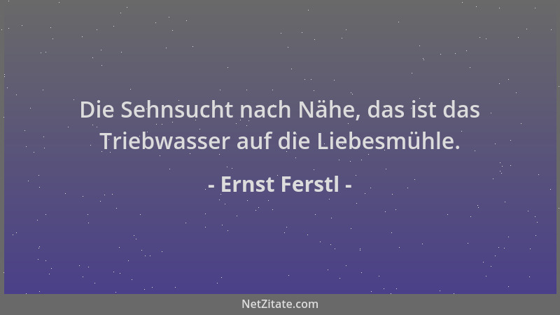 Ernst Ferstl - Die Sehnsucht nach Nähe, das ist das Triebwasser auf die Liebesmühle....