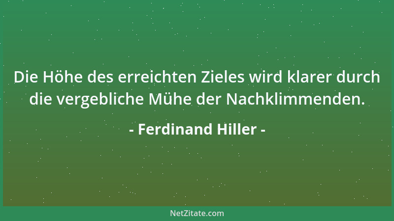 Ferdinand Hiller - Die Höhe des erreichten Zieles wird klarer durch die vergebliche Mühe der Nachklimmenden....