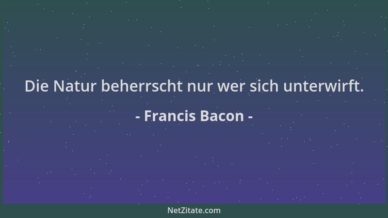 Francis Bacon - Die Natur beherrscht nur wer sich unterwirft....