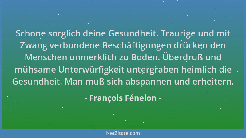 François Fénelon - Schone sorglich deine Gesundheit. Traurige und mit Zwang verbundene Beschäftigungen drücken den Menschen...