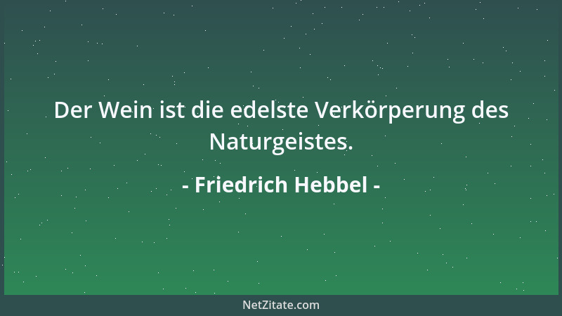 Friedrich Hebbel - Der Wein ist die edelste Verkörperung des Naturgeistes....