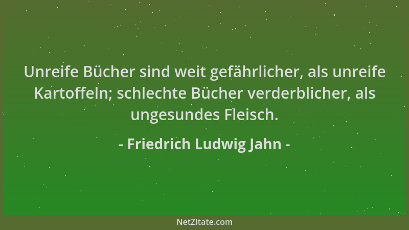 Friedrich Ludwig Jahn - Unreife Bücher sind weit gefährlicher, als unreife Kartoffeln; schlechte Bücher verderblicher, als...