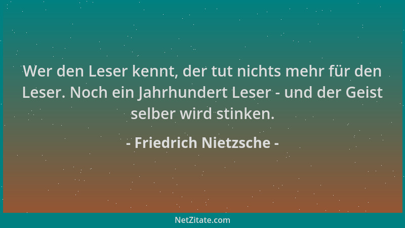 Friedrich Nietzsche - Wer den Leser kennt, der tut nichts mehr für den Leser. Noch ein Jahrhundert Leser - und der Geist se...