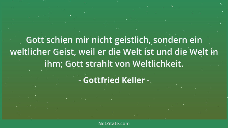 Gottfried Keller - Gott schien mir nicht geistlich, sondern ein weltlicher Geist, weil er die Welt ist und die Welt in ihm;...
