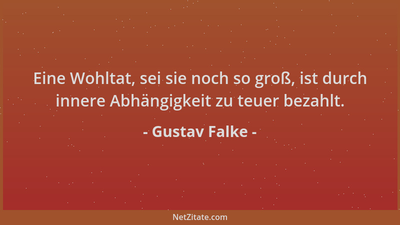 Gustav Falke - Eine Wohltat, sei sie noch so groß, ist durch innere Abhängigkeit zu teuer bezahlt....