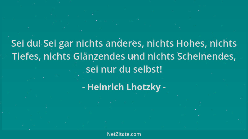 Heinrich Lhotzky - Sei du! Sei gar nichts anderes, nichts Hohes, nichts Tiefes, nichts Glänzendes und nichts Scheinendes, s...