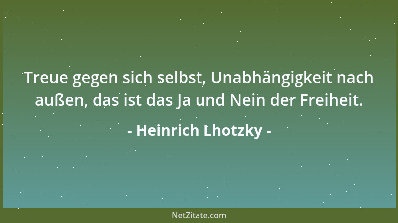 Heinrich Lhotzky - Treue gegen sich selbst, Unabhängigkeit nach außen, das ist das Ja und Nein der Freiheit....