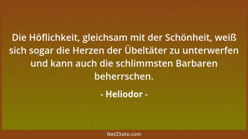 Heliodor - Die Höflichkeit, gleichsam mit der Schönheit, weiß sich sogar die Herzen der Übeltäter zu unterwerfen und kann a...
