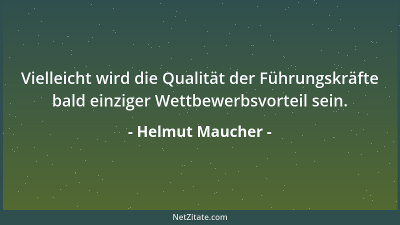 Helmut Maucher - Vielleicht wird die Qualität der Führungskräfte bald einziger Wettbewerbsvorteil sein....