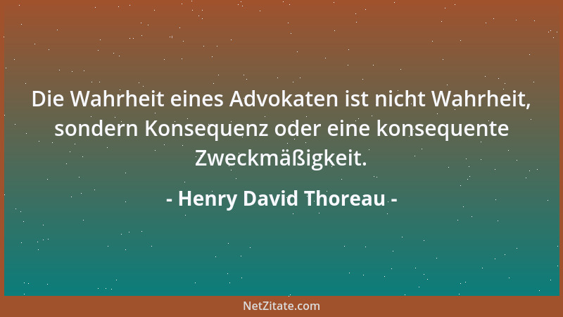 Henry David Thoreau - Die Wahrheit eines Advokaten ist nicht Wahrheit, sondern Konsequenz oder eine konsequente Zweckmäßigk...