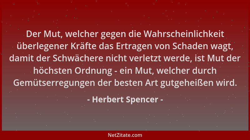 Herbert Spencer - Der Mut, welcher gegen die Wahrscheinlichkeit überlegener Kräfte das Ertragen von Schaden wagt, damit der...