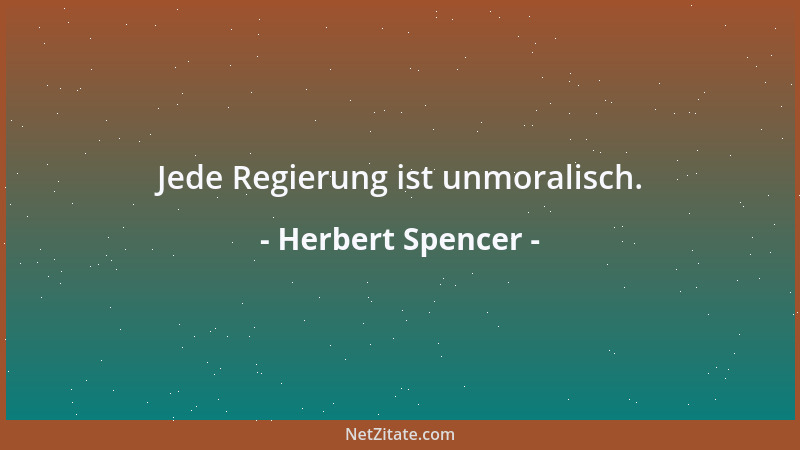 Herbert Spencer - Jede Regierung ist unmoralisch....