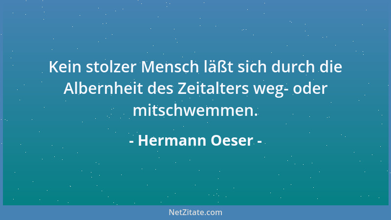 Hermann Oeser - Kein stolzer Mensch läßt sich durch die Albernheit des Zeitalters weg- oder mitschwemmen....