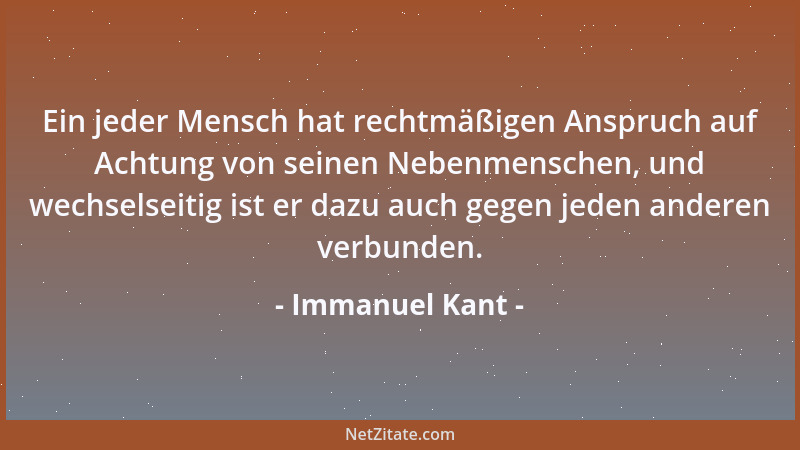 Immanuel Kant - Ein jeder Mensch hat rechtmäßigen Anspruch auf Achtung von seinen Nebenmenschen, und wechselseitig ist er d...