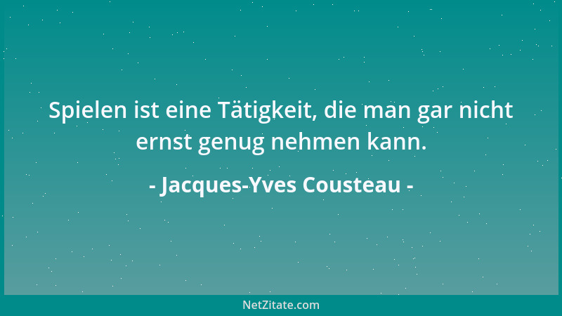 Jacques-Yves Cousteau - Spielen ist eine Tätigkeit, die man gar nicht ernst genug nehmen kann....