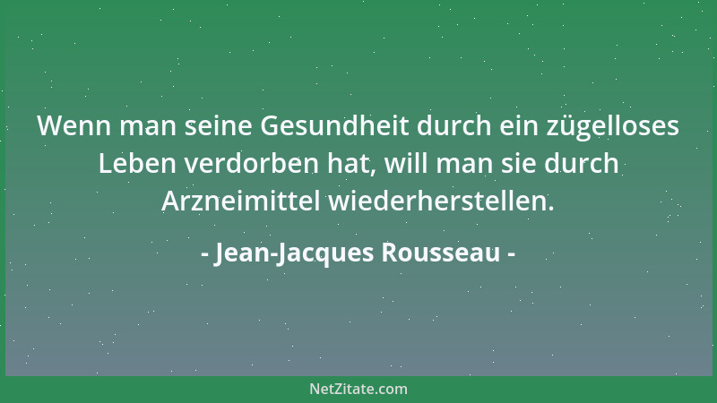 Jean-Jacques Rousseau - Wenn man seine Gesundheit durch ein zügelloses Leben verdorben hat, will man sie durch Arzneimittel...