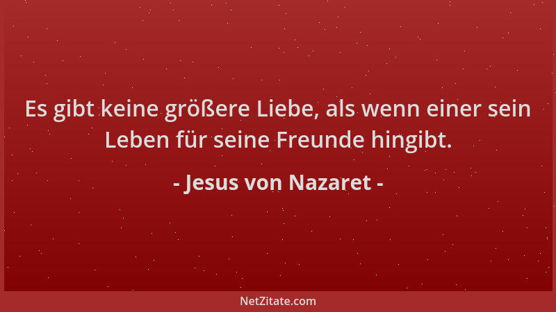 Jesus von Nazaret - Es gibt keine größere Liebe, als wenn einer sein Leben für seine Freunde hingibt....