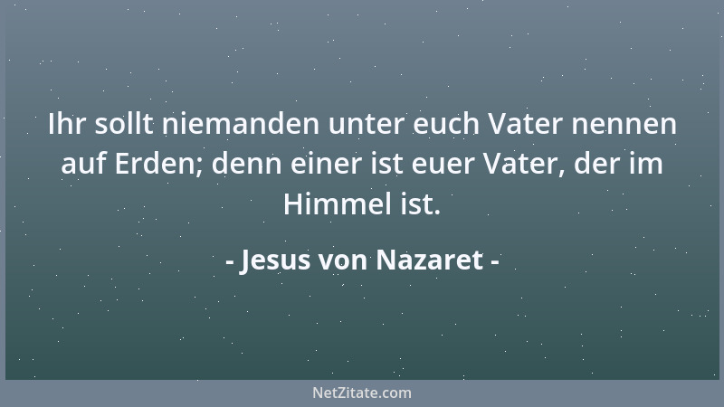 Jesus von Nazaret - Ihr sollt niemanden unter euch Vater nennen auf Erden; denn einer ist euer Vater, der im Himmel ist....