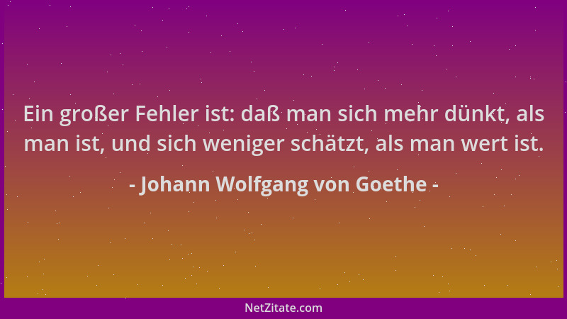 Johann Wolfgang von Goethe - Ein großer Fehler ist: daß man sich mehr dünkt, als man ist, und sich weniger schätzt, als man...