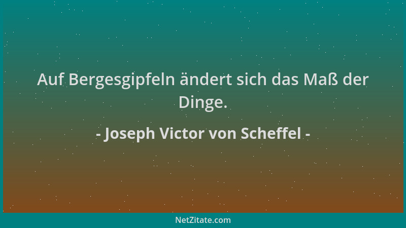 Joseph Victor von Scheffel - Auf Bergesgipfeln ändert sich das Maß der Dinge....