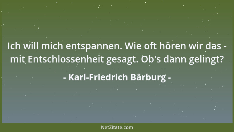 Karl-Friedrich Bärburg - Ich will mich entspannen. Wie oft hören wir das - mit Entschlossenheit gesagt. Ob 's dann gelingt?...
