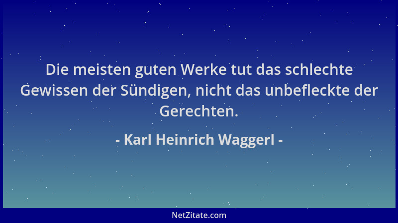 Karl Heinrich Waggerl - Die meisten guten Werke tut das schlechte Gewissen der Sündigen, nicht das unbefleckte der Gerechte...