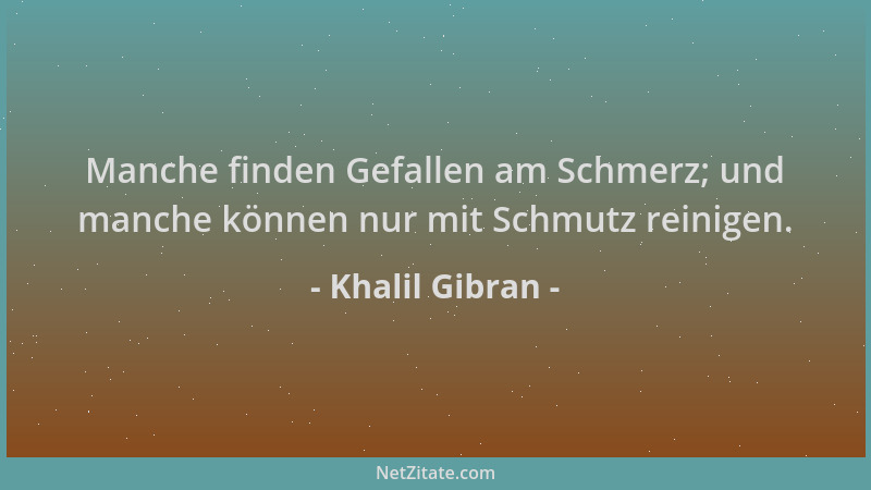 Khalil Gibran - Manche finden Gefallen am Schmerz; und manche können nur mit Schmutz reinigen....
